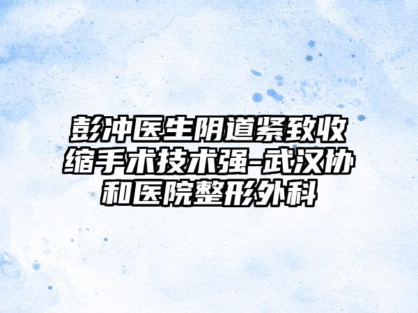 彭冲医生阴道紧致收缩手术技术强-武汉协和医院整形外科