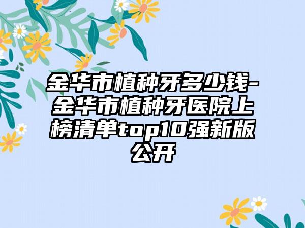 金华市植种牙多少钱-金华市植种牙医院上榜清单top10强新版公开