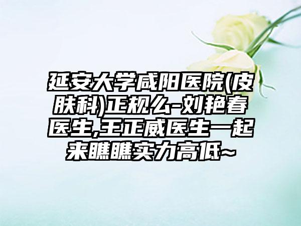 延安大学咸阳医院(皮肤科)正规么-刘艳春医生,王正威医生一起来瞧瞧实力高低~