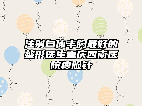 注射自体丰胸最好的整形医生重庆西南医院瘦脸针