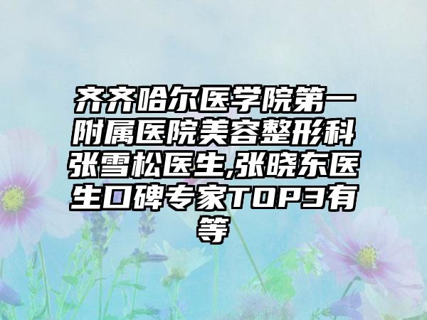 齐齐哈尔医学院第一附属医院美容整形科张雪松医生,张晓东医生口碑专家TOP3有等