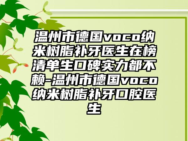温州市德国voco纳米树脂补牙医生在榜清单生口碑实力都不赖-温州市德国voco纳米树脂补牙口腔医生