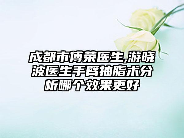 成都市傅荣医生,游晓波医生手臂抽脂术分析哪个效果更好