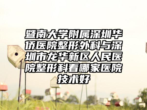 暨南大学附属深圳华侨医院整形外科与深圳市龙华新区人民医院整形科看哪家医院技术好