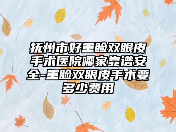抚州市好重睑双眼皮手术医院哪家靠谱安全-重睑双眼皮手术要多少费用