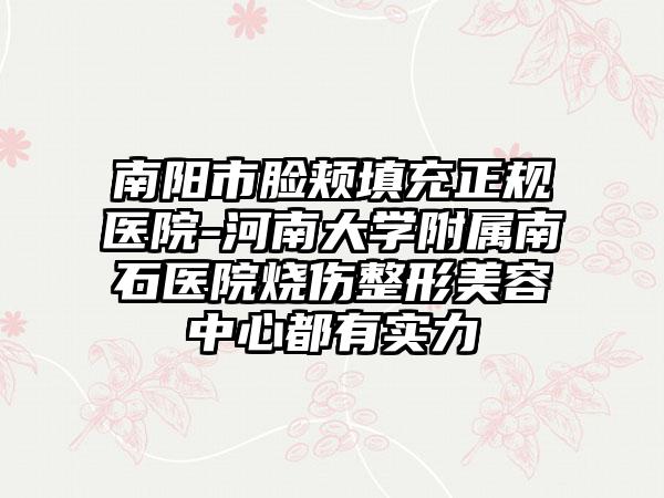 南阳市脸颊填充正规医院-河南大学附属南石医院烧伤整形美容中心都有实力