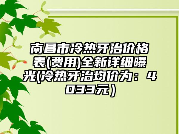 南昌市冷热牙治价格表(费用)全新详细曝光(冷热牙治均价为：4033元）