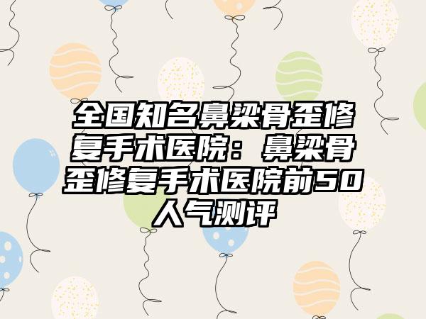 全国知名鼻梁骨歪修复手术医院：鼻梁骨歪修复手术医院前50人气测评