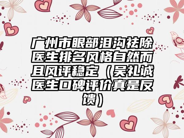 广州市眼部泪沟祛除医生排名风格自然而且风评稳定（吴礼诚医生口碑评价真是反馈）