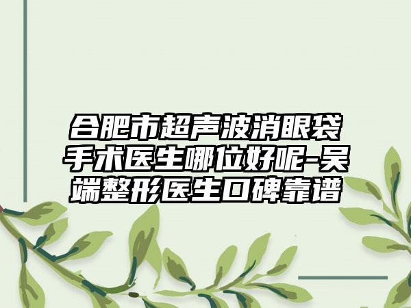合肥市超声波消眼袋手术医生哪位好呢-吴端整形医生口碑靠谱
