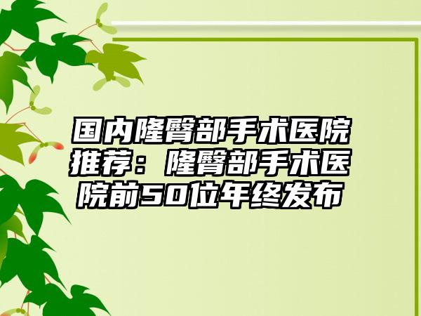 国内隆臀部手术医院推荐：隆臀部手术医院前50位年终发布
