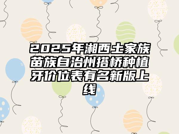 2025年湘西土家族苗族自治州搭桥种植牙价位表有名新版上线