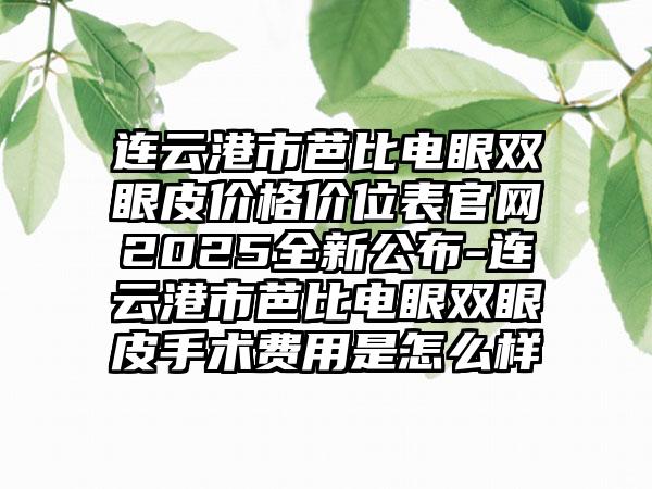 连云港市芭比电眼双眼皮价格价位表官网2025全新公布-连云港市芭比电眼双眼皮手术费用是怎么样
