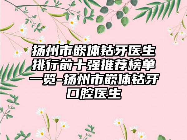 扬州市嵌体钴牙医生排行前十强推荐榜单一览-扬州市嵌体钴牙口腔医生