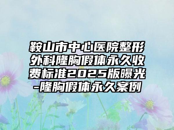 鞍山市中心医院整形外科隆胸假体永久收费标准2025版曝光-隆胸假体永久案例
