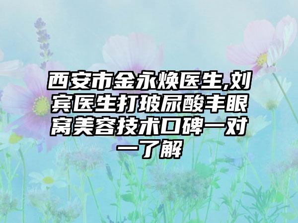 西安市金永焕医生,刘宾医生打玻尿酸丰眼窝美容技术口碑一对一了解