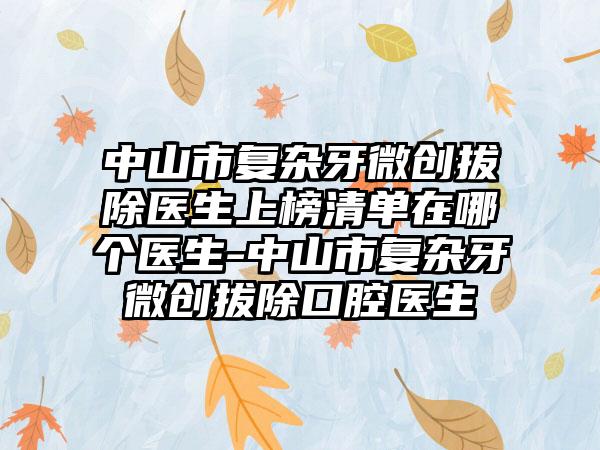 中山市复杂牙微创拔除医生上榜清单在哪个医生-中山市复杂牙微创拔除口腔医生
