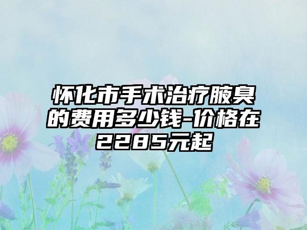 怀化市手术治疗腋臭的费用多少钱-价格在2285元起