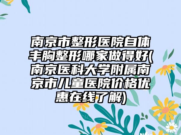 南京市整形医院自体丰胸整形哪家做得好(南京医科大学附属南京市儿童医院价格优惠在线了解)