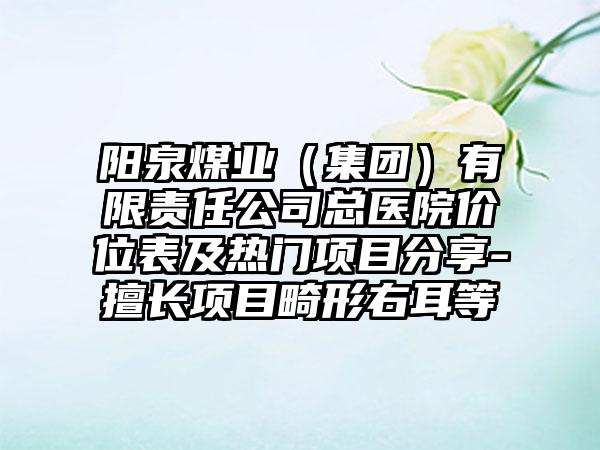 阳泉煤业（集团）有限责任公司总医院价位表及热门项目分享-擅长项目畸形右耳等
