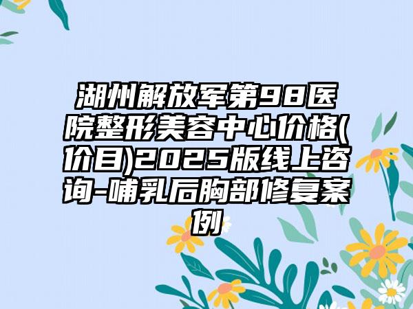 湖州解放军第98医院整形美容中心价格(价目)2025版线上咨询-哺乳后胸部修复案例