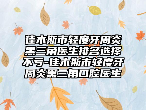 佳木斯市轻度牙周炎黑三角医生排名选择不亏-佳木斯市轻度牙周炎黑三角口腔医生