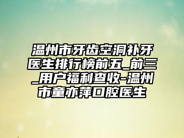 温州市牙齿空洞补牙医生排行榜前五_前三_用户福利查收-温州市童亦萍口腔医生
