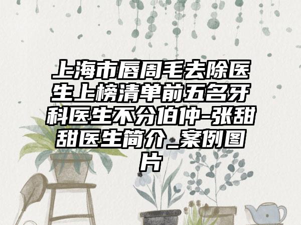 上海市唇周毛去除医生上榜清单前五名牙科医生不分伯仲-张甜甜医生简介_案例图片