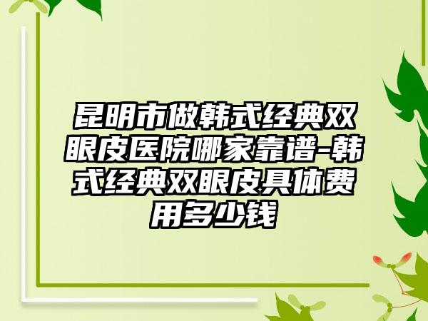 昆明市做韩式经典双眼皮医院哪家靠谱-韩式经典双眼皮具体费用多少钱