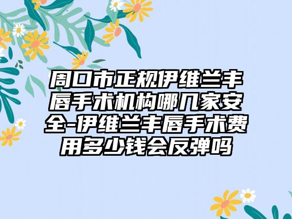 周口市正规伊维兰丰唇手术机构哪几家安全-伊维兰丰唇手术费用多少钱会反弹吗