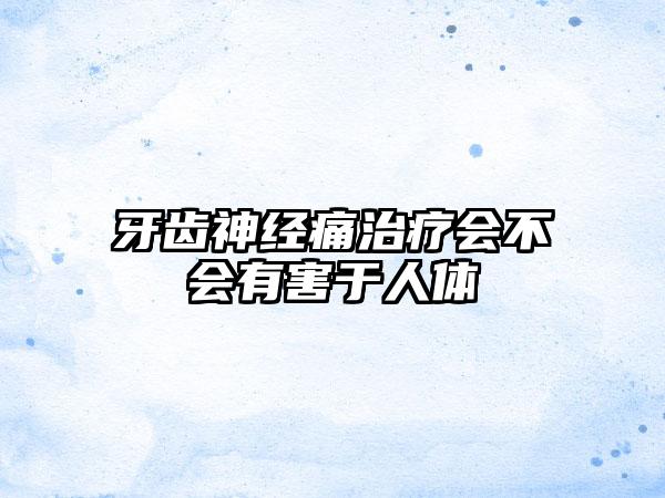 牙齿神经痛治疗会不会有害于人体