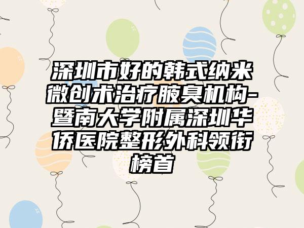 深圳市好的韩式纳米微创术治疗腋臭机构-暨南大学附属深圳华侨医院整形外科领衔榜首