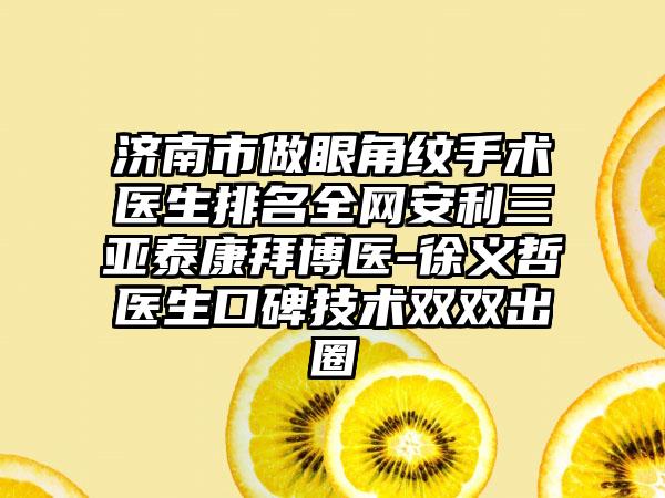 济南市做眼角纹手术医生排名全网安利三亚泰康拜博医-徐义哲医生口碑技术双双出圈