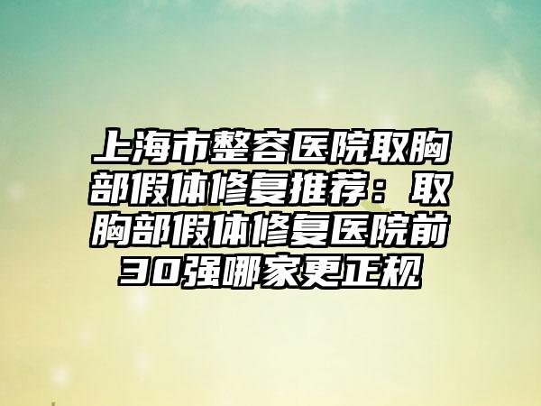 上海市整容医院取胸部假体修复推荐：取胸部假体修复医院前30强哪家更正规