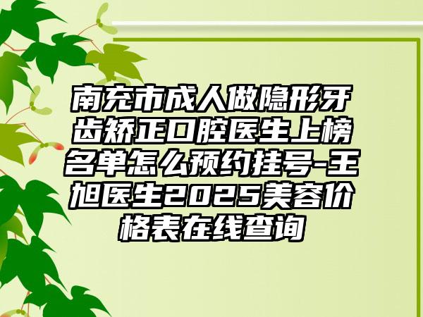 南充市成人做隐形牙齿矫正口腔医生上榜名单怎么预约挂号-王旭医生2025美容价格表在线查询