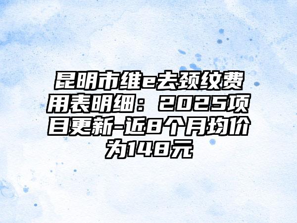 昆明市维e去颈纹费用表明细：2025项目更新-近8个月均价为148元