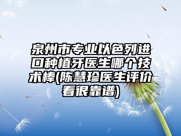 泉州市专业以色列进口种植牙医生哪个技术棒(陈慧珍医生评价看很靠谱)