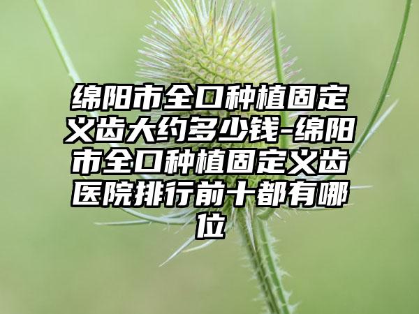 绵阳市全口种植固定义齿大约多少钱-绵阳市全口种植固定义齿医院排行前十都有哪位