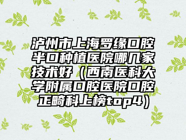 泸州市上海罗缘口腔半口种植医院哪几家技术好（西南医科大学附属口腔医院口腔正畸科上榜top4）