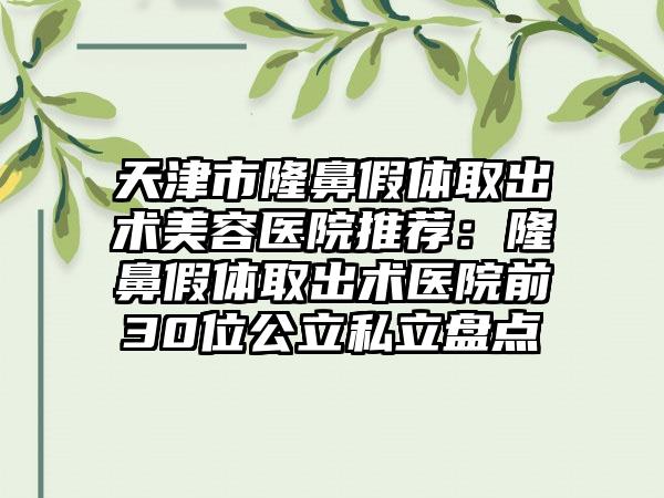 天津市隆鼻假体取出术美容医院推荐：隆鼻假体取出术医院前30位公立私立盘点