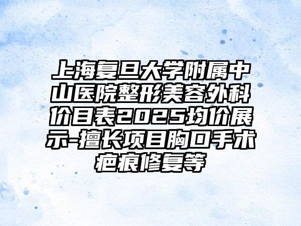 上海复旦大学附属中山医院整形美容外科价目表2025均价展示-擅长项目胸口手术疤痕修复等