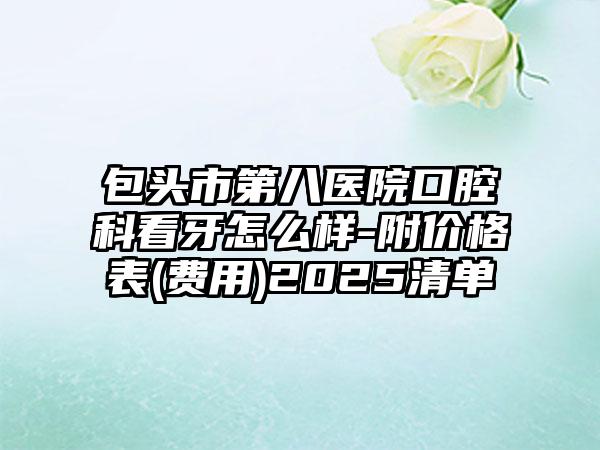 包头市第八医院口腔科看牙怎么样-附价格表(费用)2025清单