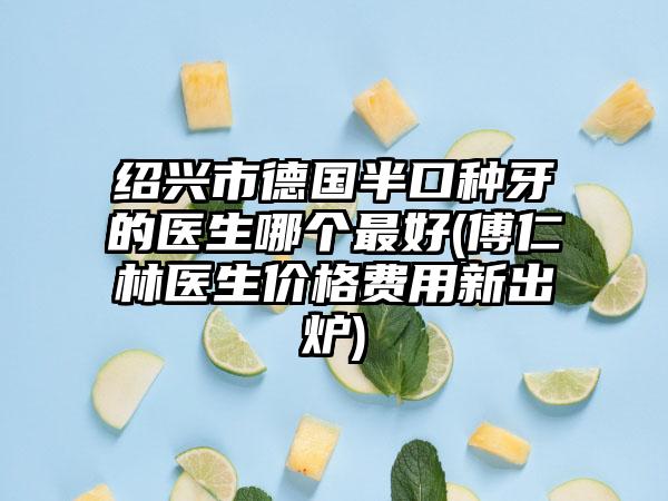 绍兴市德国半口种牙的医生哪个最好(傅仁林医生价格费用新出炉)