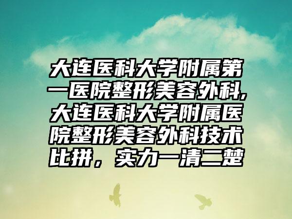 大连医科大学附属第一医院整形美容外科,大连医科大学附属医院整形美容外科技术比拼，实力一清二楚