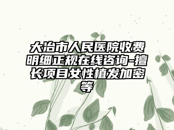 大冶市人民医院收费明细正规在线咨询-擅长项目女性植发加密等