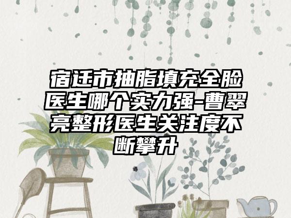 宿迁市抽脂填充全脸医生哪个实力强-曹翠亮整形医生关注度不断攀升