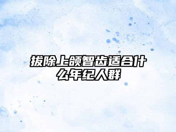 拔除上颌智齿适合什么年纪人群