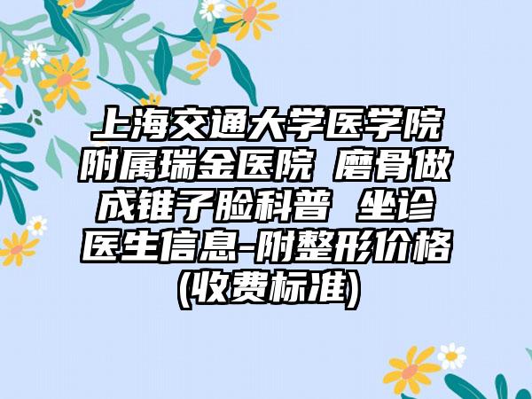 上海交通大学医学院附属瑞金医院 磨骨做成锥子脸科普 坐诊医生信息-附整形价格(收费标准)