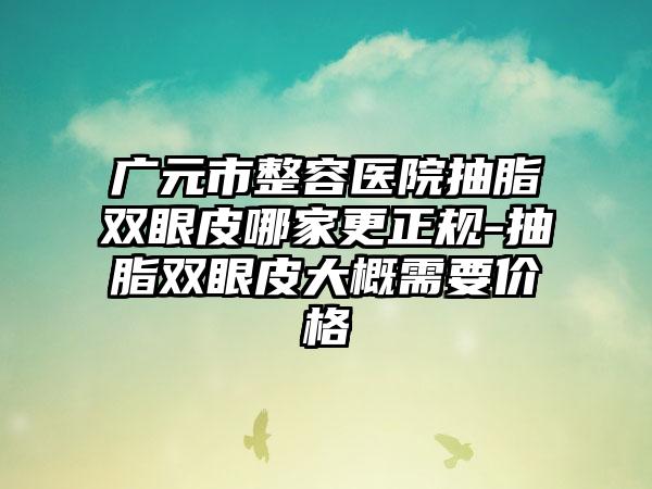 广元市整容医院抽脂双眼皮哪家更正规-抽脂双眼皮大概需要价格