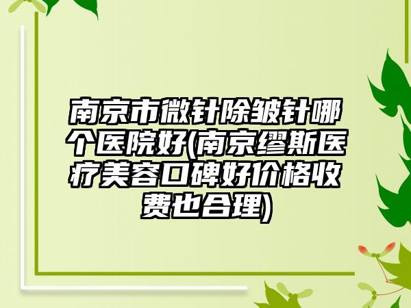 南京市微针除皱针哪个医院好(南京缪斯医疗美容口碑好价格收费也合理)